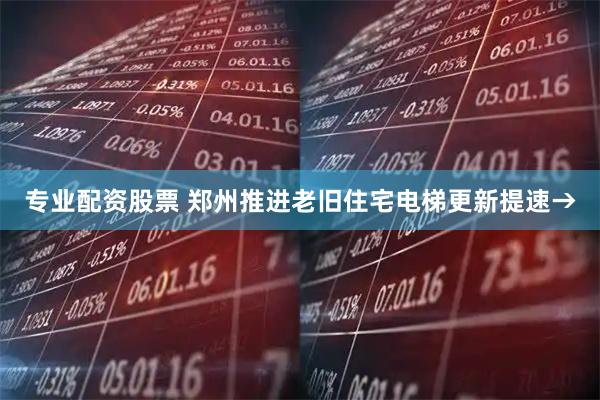 专业配资股票 郑州推进老旧住宅电梯更新提速→