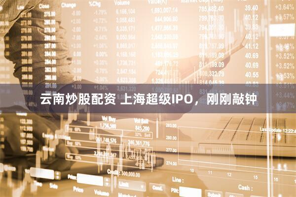 云南炒股配资 上海超级IPO，刚刚敲钟