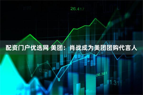 配资门户优选网 美团：肖战成为美团团购代言人