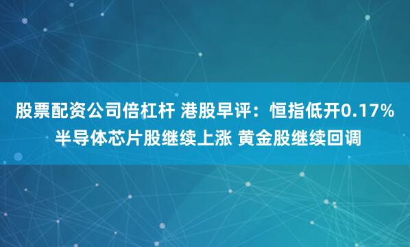 股票配资公司倍杠杆 港股早评：恒指低开0.17% 半导体芯片股继续上涨 黄金股继续回调