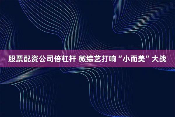 股票配资公司倍杠杆 微综艺打响“小而美”大战