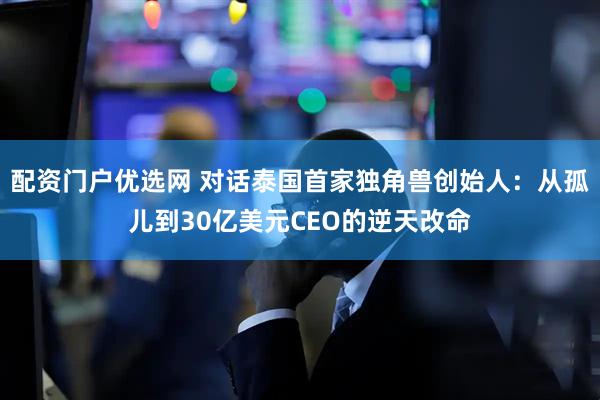 配资门户优选网 对话泰国首家独角兽创始人：从孤儿到30亿美元CEO的逆天改命