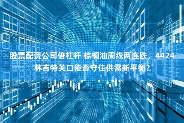 股票配资公司倍杠杆 棕榈油周线两连跌，4424林吉特关口能否守住供需新平衡？