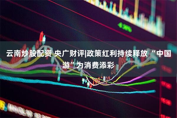 云南炒股配资 央广财评|政策红利持续释放 “中国游”为消费添彩