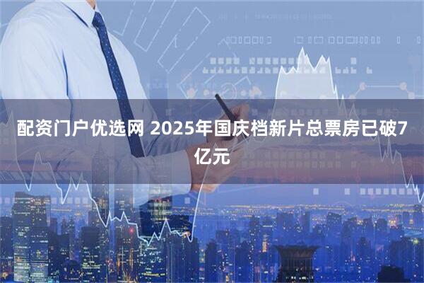 配资门户优选网 2025年国庆档新片总票房已破7亿元