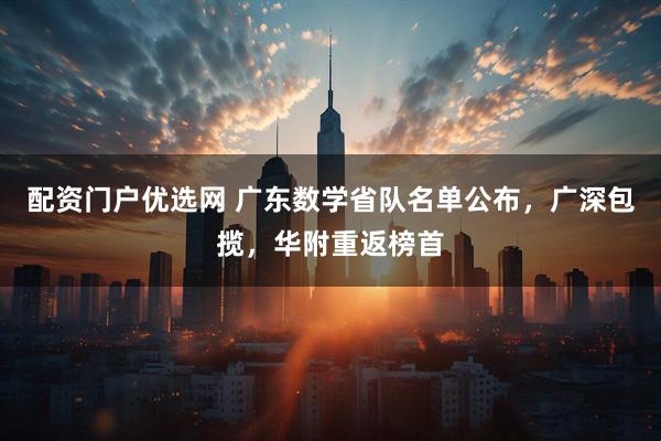 配资门户优选网 广东数学省队名单公布，广深包揽，华附重返榜首