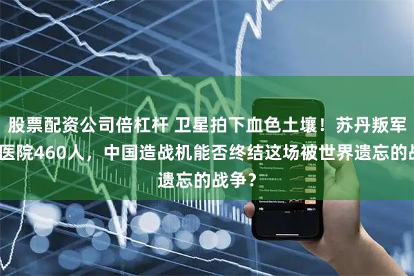 股票配资公司倍杠杆 卫星拍下血色土壤！苏丹叛军屠戮医院460人，中国造战机能否终结这场被世界遗忘的战争？