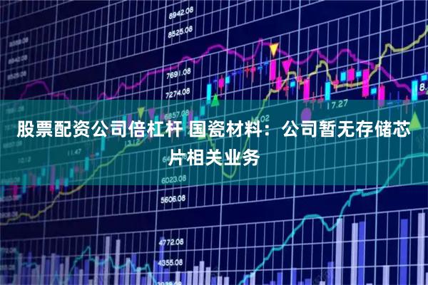 股票配资公司倍杠杆 国瓷材料：公司暂无存储芯片相关业务
