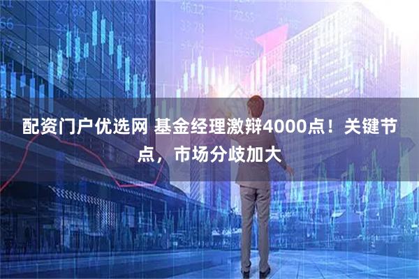 配资门户优选网 基金经理激辩4000点！关键节点，市场分歧加大