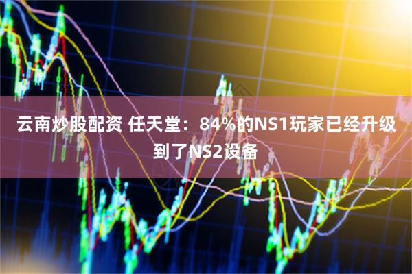 云南炒股配资 任天堂：84%的NS1玩家已经升级到了NS2设备