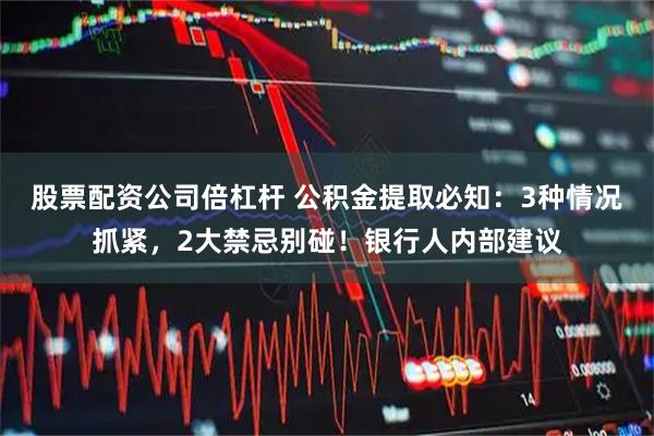 股票配资公司倍杠杆 公积金提取必知：3种情况抓紧，2大禁忌别碰！银行人内部建议