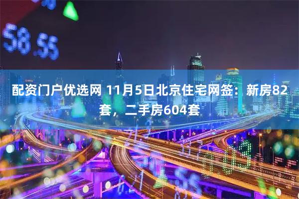 配资门户优选网 11月5日北京住宅网签：新房82套，二手房604套