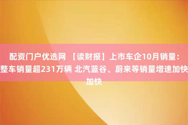 配资门户优选网 【读财报】上市车企10月销量：整车销量超231万辆 北汽蓝谷、蔚来等销量增速加快
