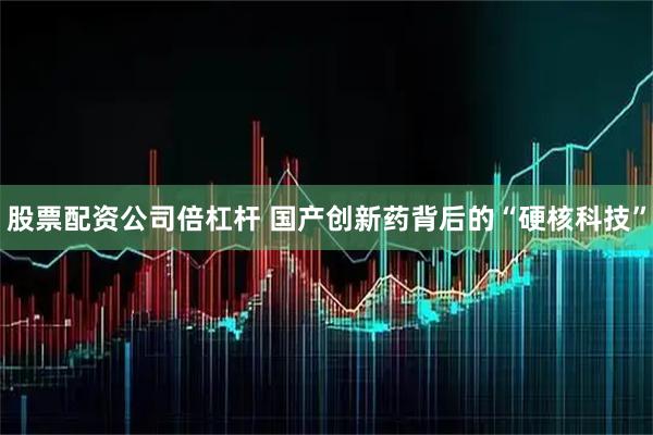 股票配资公司倍杠杆 国产创新药背后的“硬核科技”