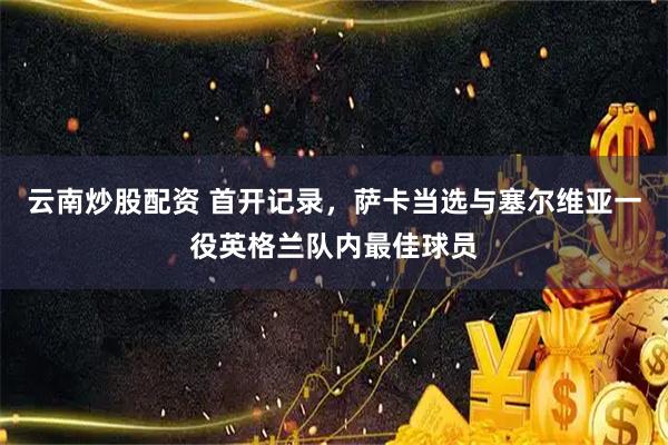 云南炒股配资 首开记录，萨卡当选与塞尔维亚一役英格兰队内最佳球员