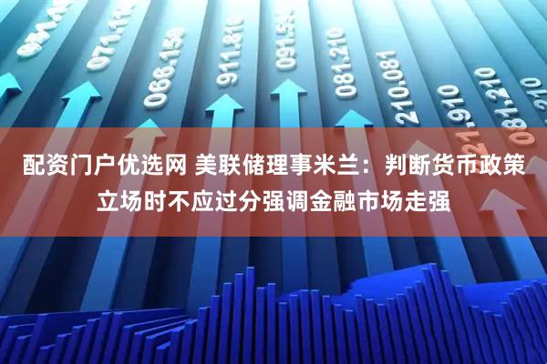 配资门户优选网 美联储理事米兰：判断货币政策立场时不应过分强调金融市场走强