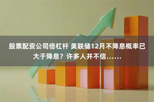 股票配资公司倍杠杆 美联储12月不降息概率已大于降息？许多人并不信……