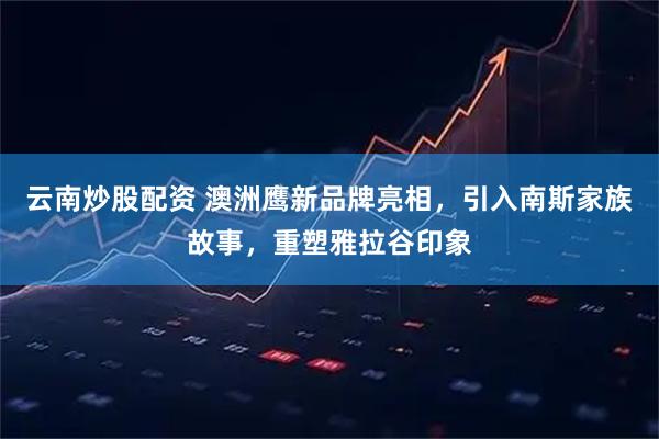 云南炒股配资 澳洲鹰新品牌亮相，引入南斯家族故事，重塑雅拉谷印象