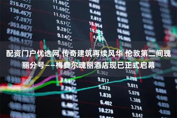 配资门户优选网 传奇建筑再续风华 伦敦第二间瑰丽分号——梅费尔瑰丽酒店现已正式启幕