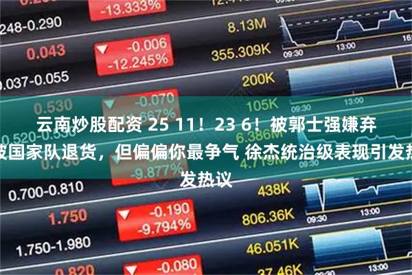 云南炒股配资 25 11！23 6！被郭士强嫌弃，被国家队退货，但偏偏你最争气 徐杰统治级表现引发热议