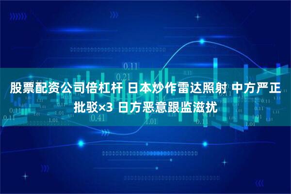 股票配资公司倍杠杆 日本炒作雷达照射 中方严正批驳×3 日方恶意跟监滋扰