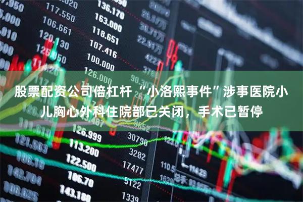 股票配资公司倍杠杆 “小洛熙事件”涉事医院小儿胸心外科住院部已关闭，手术已暂停