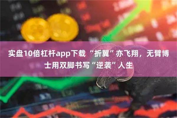 实盘10倍杠杆app下载 “折翼”亦飞翔，无臂博士用双脚书写“逆袭”人生