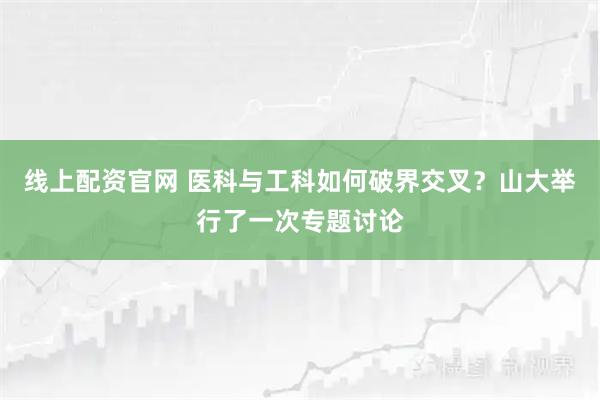 线上配资官网 医科与工科如何破界交叉？山大举行了一次专题讨论