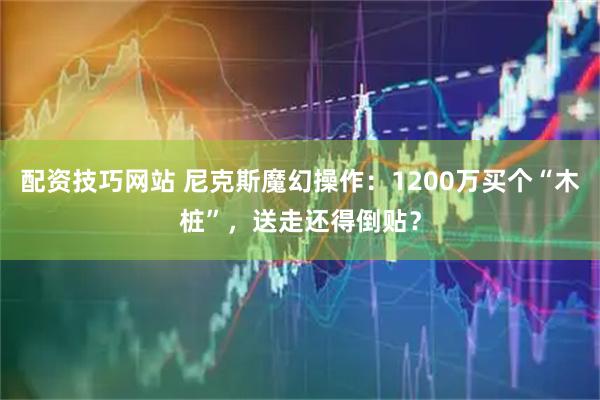 配资技巧网站 尼克斯魔幻操作：1200万买个“木桩”，送走还得倒贴？