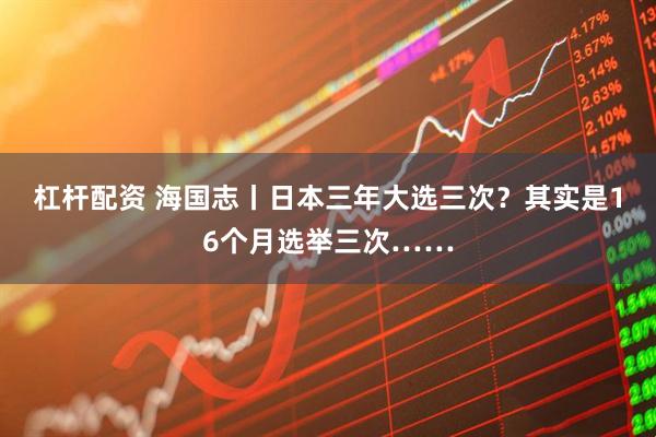 杠杆配资 海国志丨日本三年大选三次？其实是16个月选举三次……